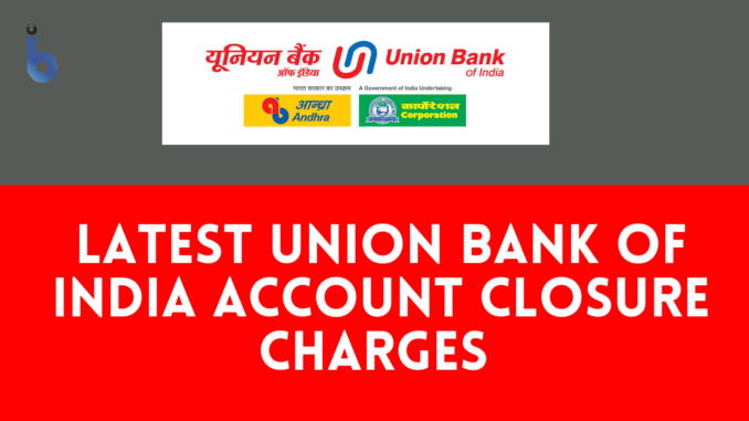 Latest Union Bank of India Account Closing Charges